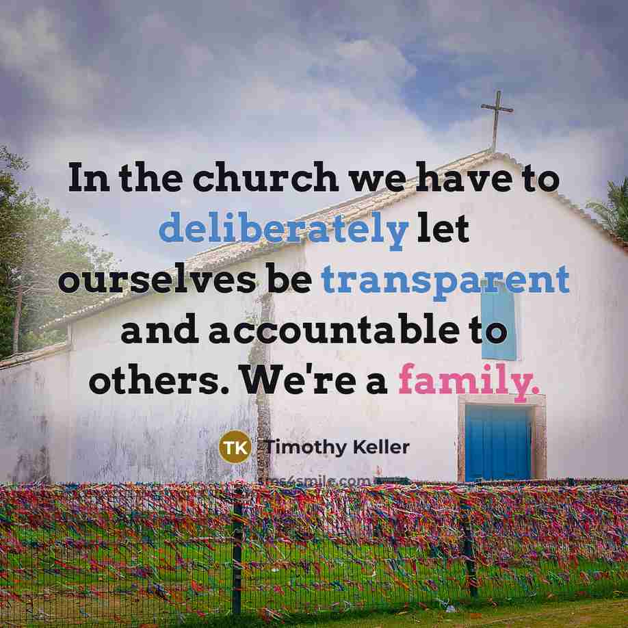 “In the church we have to deliberately let ourselves be transparent and accountable to others. We're a family.” quote by Timothy Keller