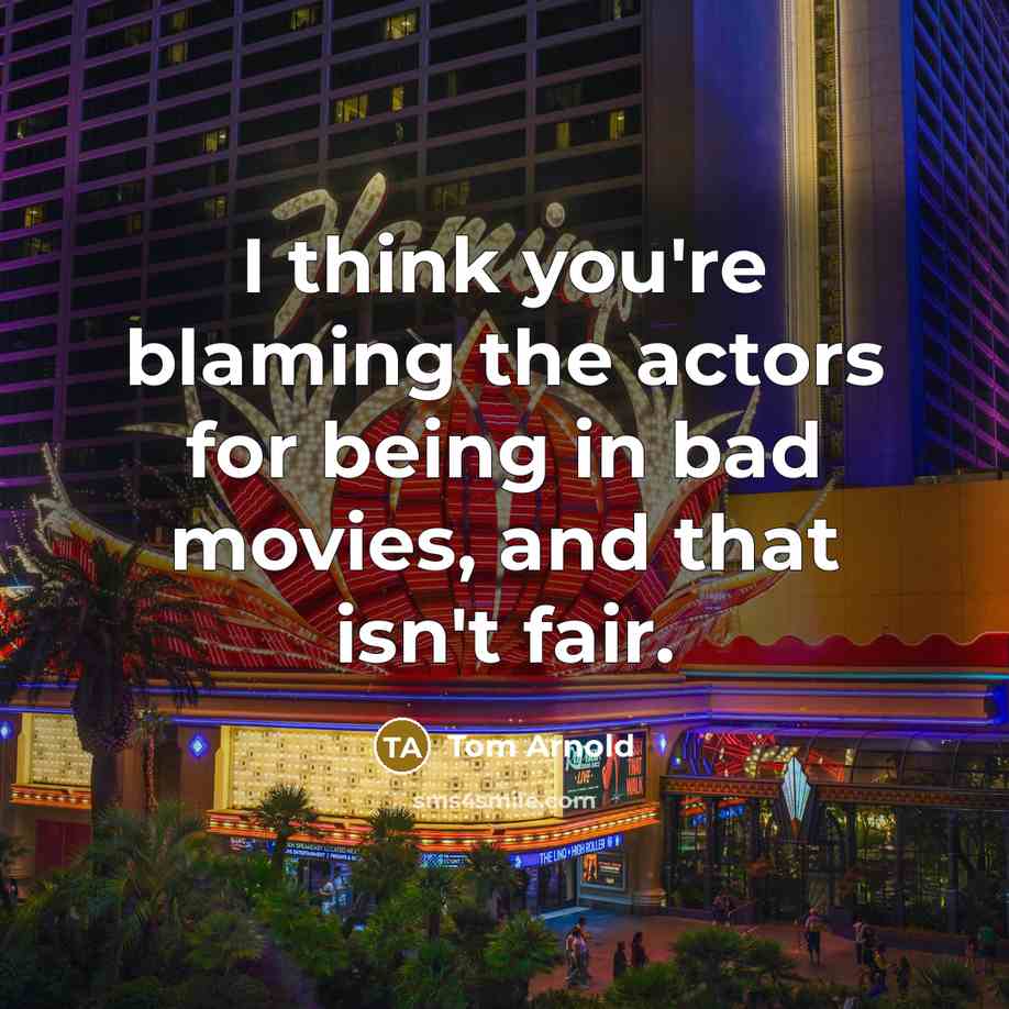 “I think you're blaming the actors for being in bad movies, and that isn't fair.” quote by Tom Arnold