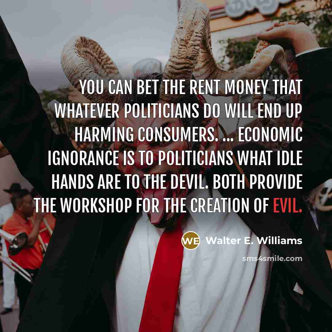“You can bet the rent money that whatever politicians do…” quote by Walter E. Williams