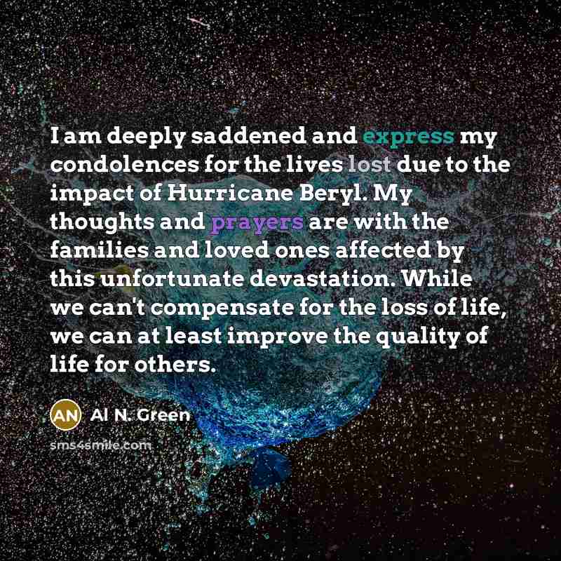 “I am deeply saddened and express my condolences for the lives lost due to the impact of Hurricane Beryl. My thoughts and prayers are with the families and loved ones affected by this unfortunate devastation. While we can't compensate for the loss of life, we can at least improve the quality of…” quote by Al N. Green