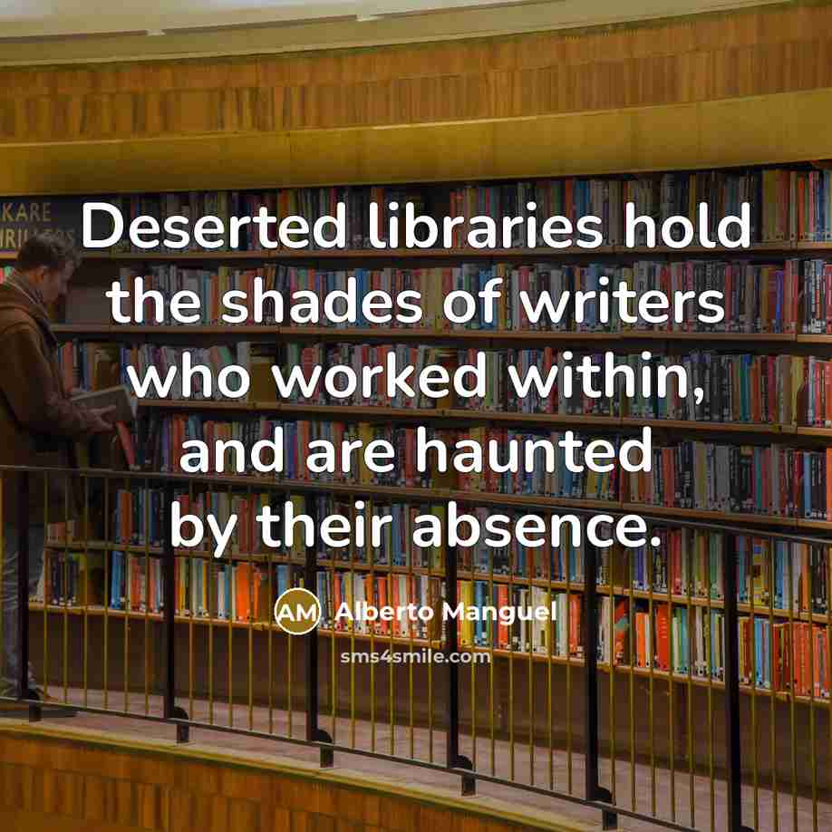 “Deserted libraries hold the shades of writers who worked within,…” quote by Alberto Manguel