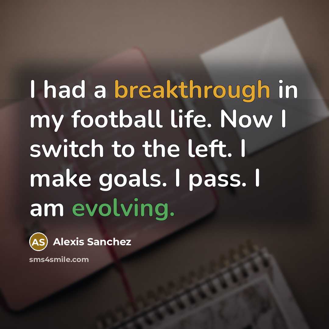 “I had a breakthrough in my football life. Now I switch to the left. I make goals. I pass. I am evolving.” quote by Alexis Sanchez