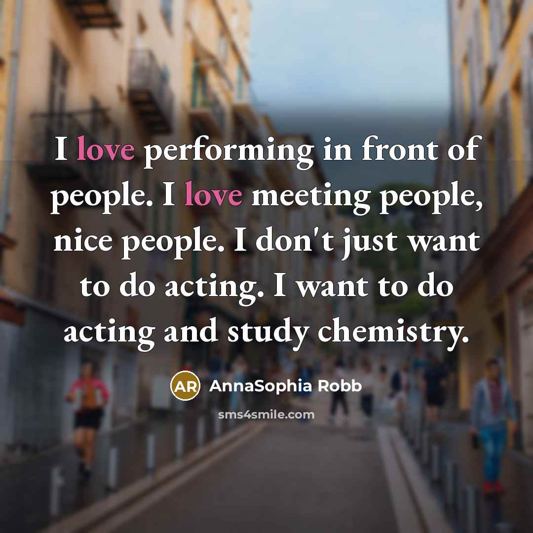 “I love performing in front of people. I love meeting people, nice people. I don't just want to do acting. I want to do acting and study chemistry.” quote by AnnaSophia Robb