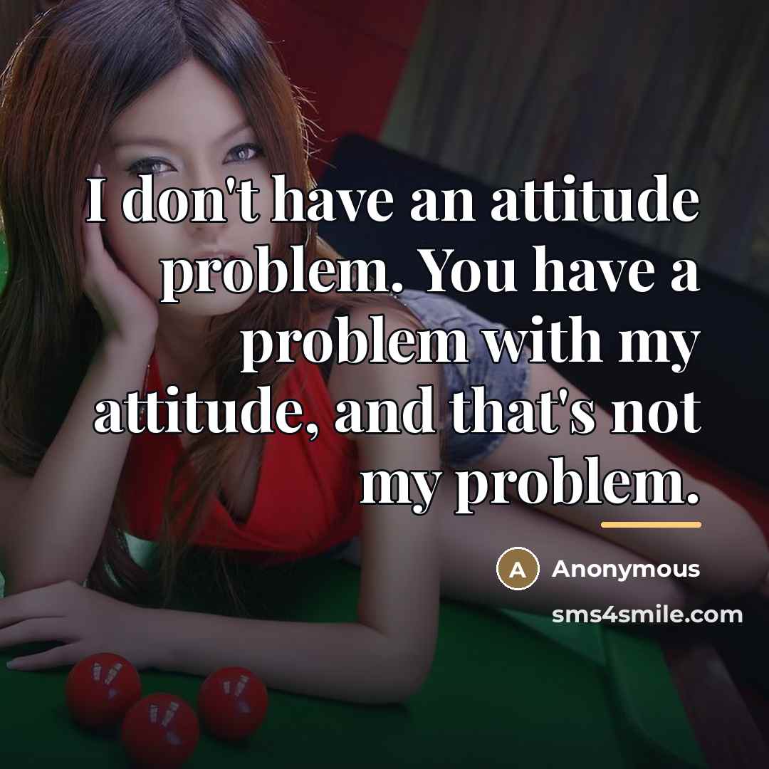 “I don't have an attitude problem. You have a problem…” quote by Anonymous