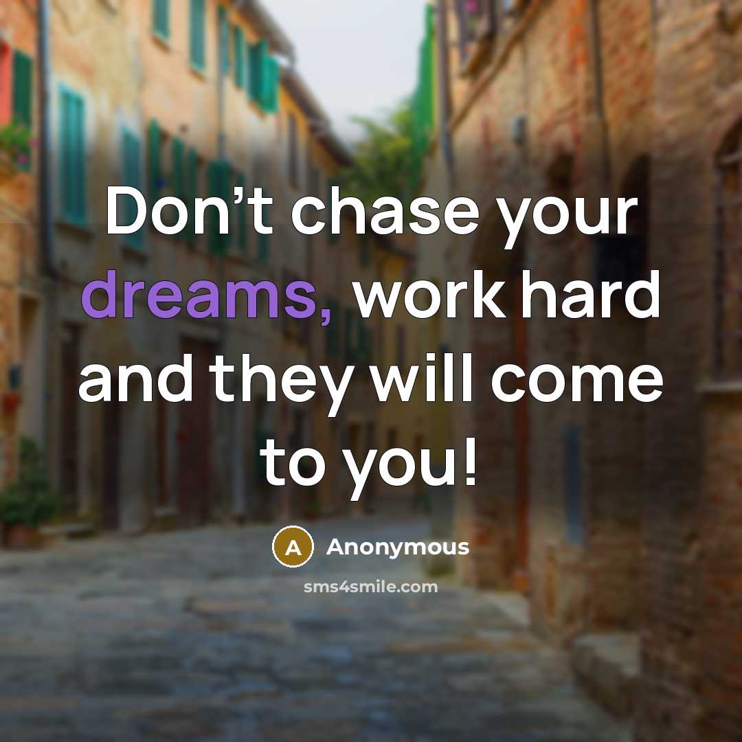 “Don't chase your dreams, work hard and they will come…” quote by Anonymous