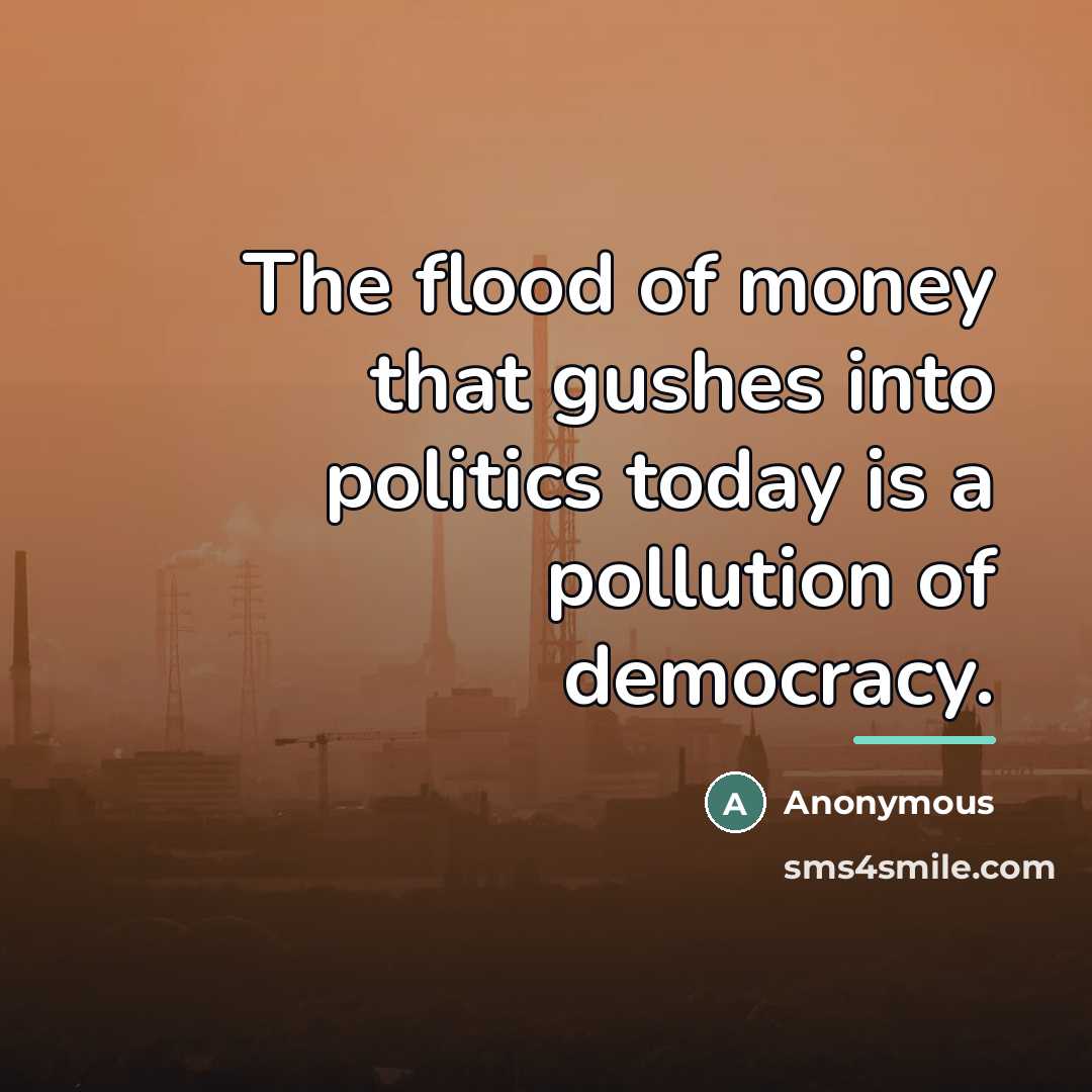 “The flood of money that gushes into politics today is…” quote by Anonymous