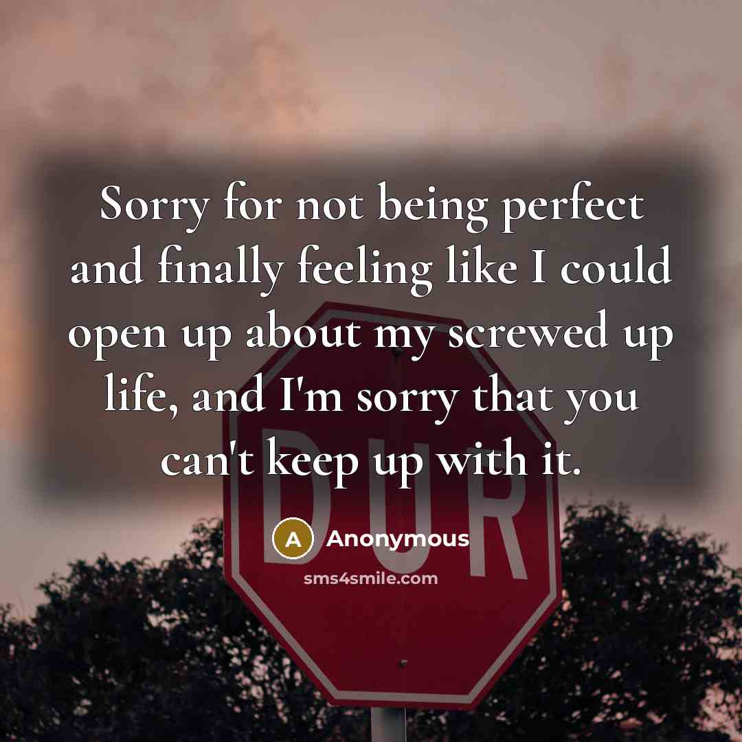 “Sorry for not being perfect and finally feeling like I could open up about my screwed up life, and I'm sorry that you can't keep up with it.” quote by Anonymous