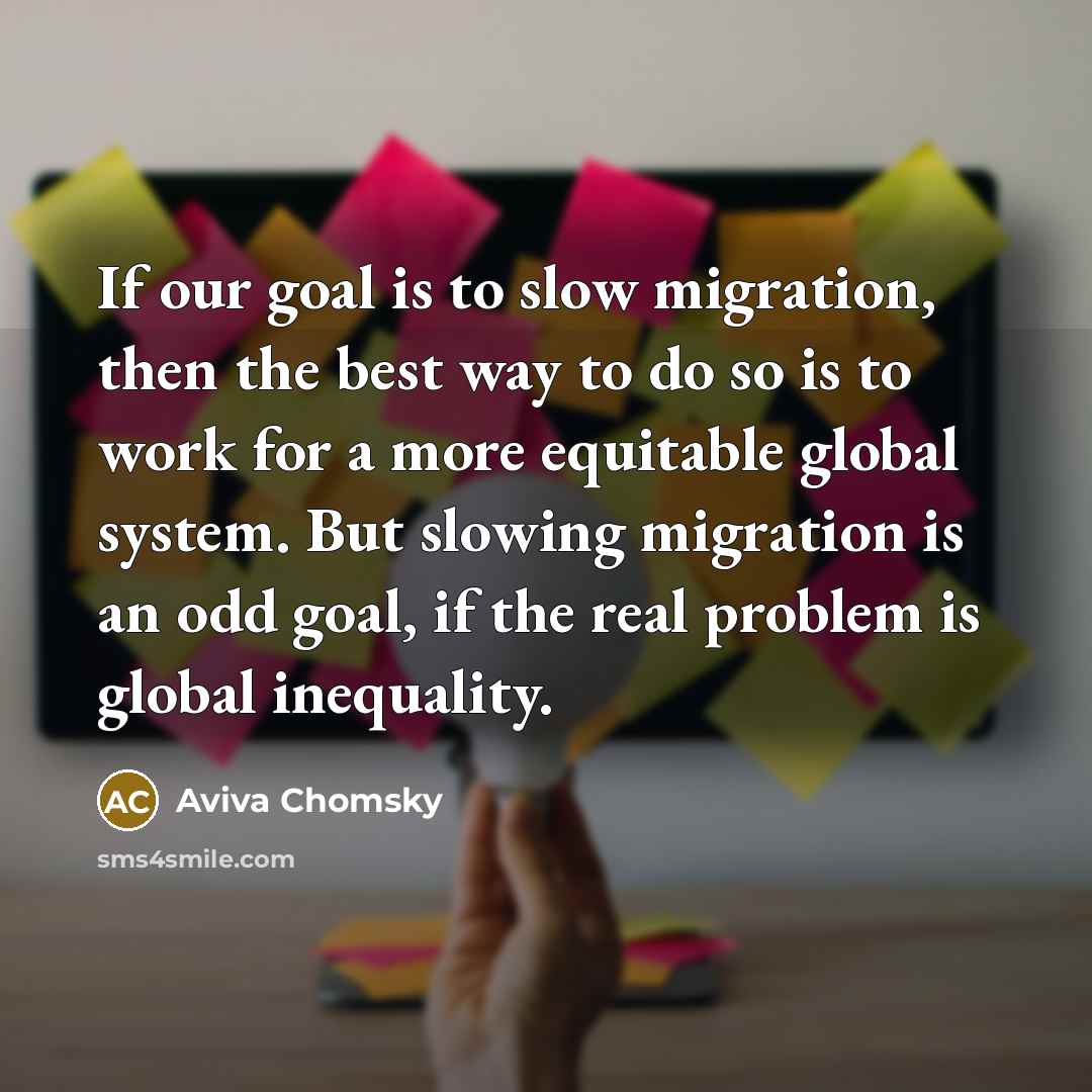 “If our goal is to slow migration, then the best…” quote by Aviva Chomsky