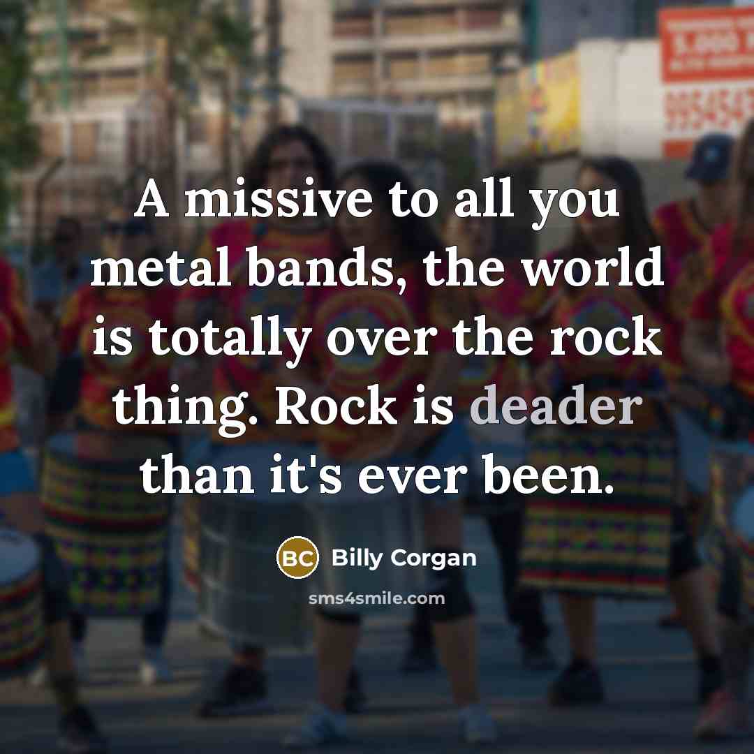 “A missive to all you metal bands, the world is…” quote by Billy Corgan