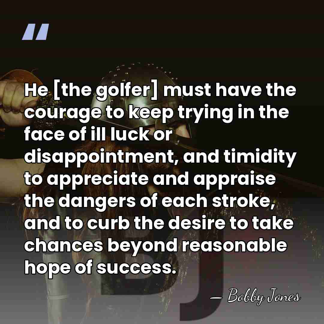 He [the golfer] must have the courage to keep trying in the&hellip; - Bobby Jones