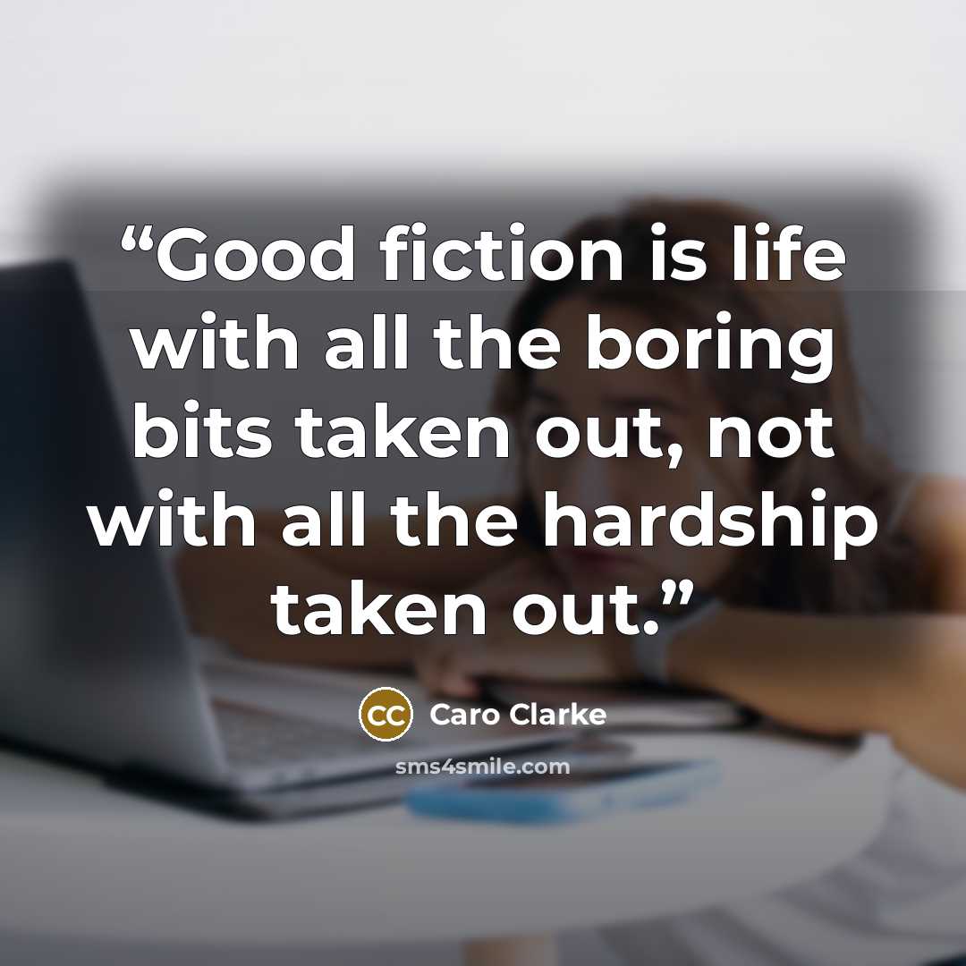 “Good fiction is life with all the boring bits taken out, not with all the hardship taken out.” quote by Caro Clarke