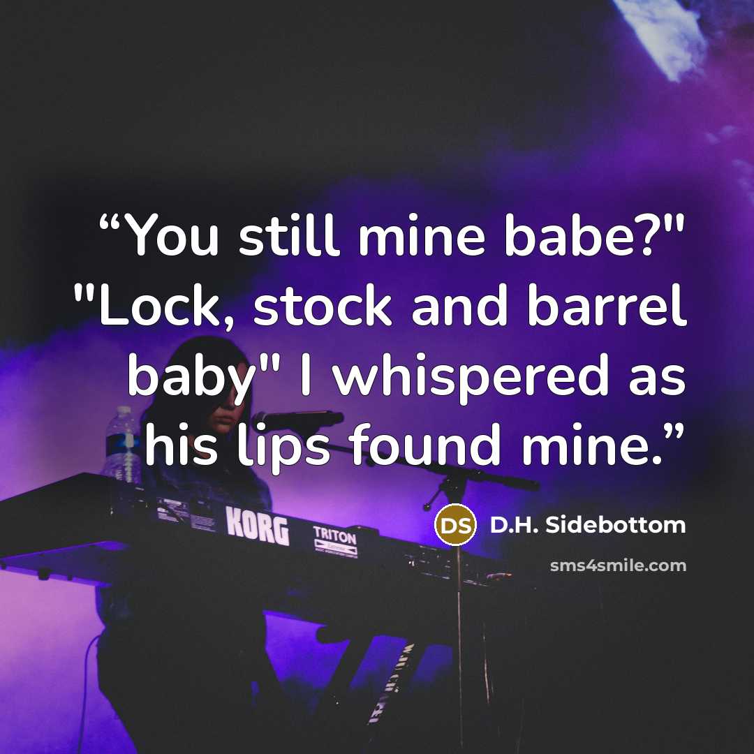 “You still mine babe?" "Lock, stock and barrel baby" I whispered as his lips found mine.” quote by D.H. Sidebottom