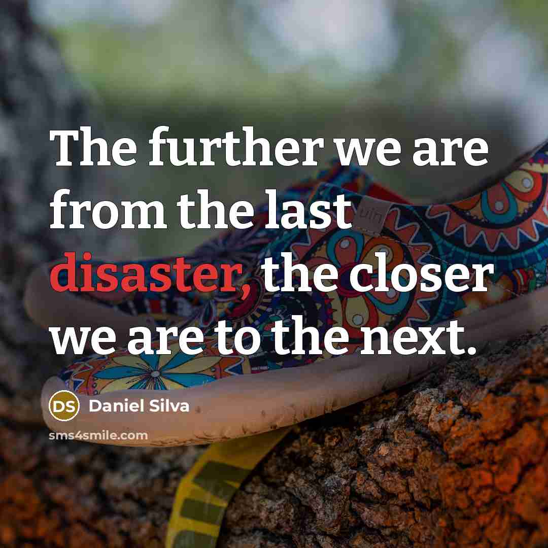 “The further we are from the last disaster, the closer we are to the next.” quote by Daniel Silva