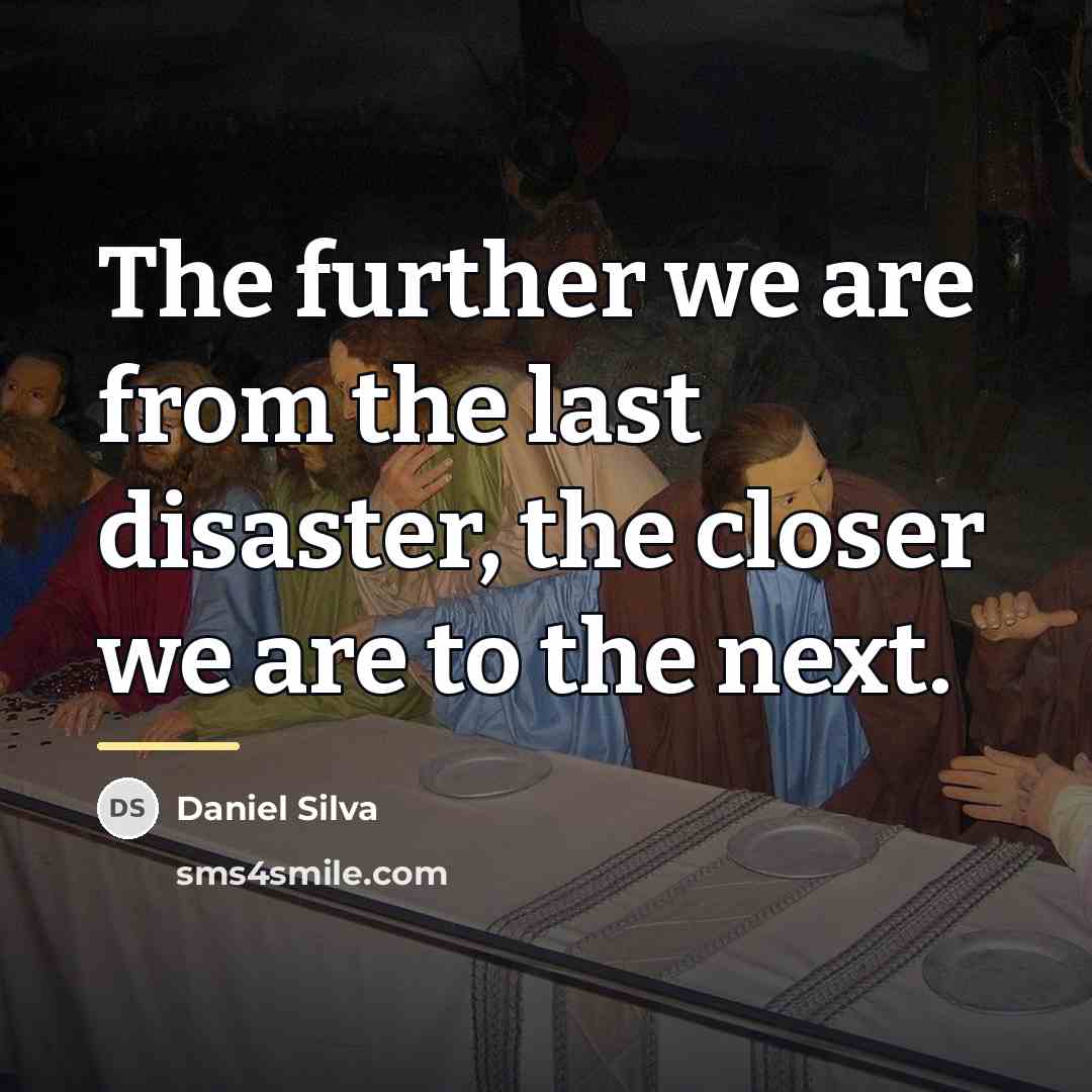 “The further we are from the last disaster, the closer…” quote by Daniel Silva