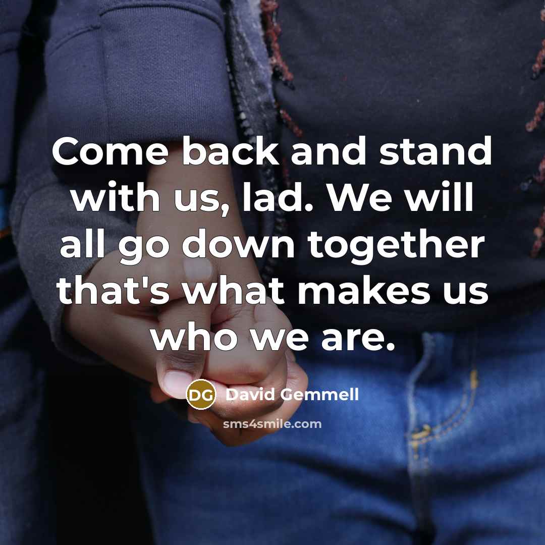 “Come back and stand with us, lad. We will all go down together that's what makes us who we are.” quote by David Gemmell