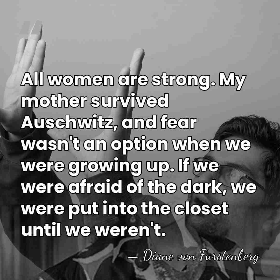 All women are strong. My mother survived Auschwitz, and fear wasn't an&hellip; - Diane von Furstenberg