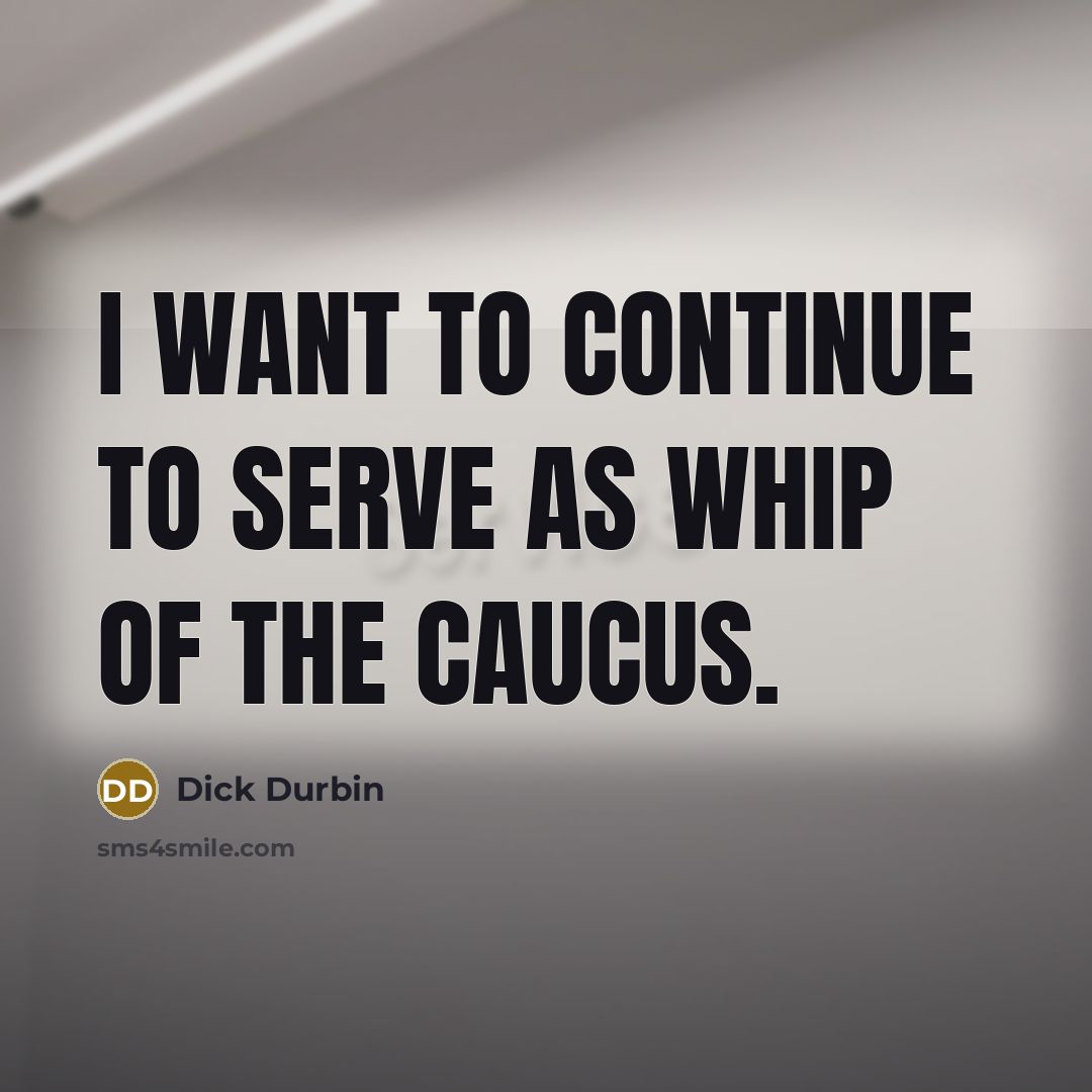 “I want to continue to serve as whip of the…” quote by Dick Durbin