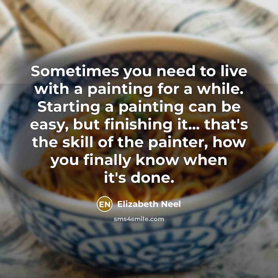 “Sometimes you need to live with a painting for a while. Starting a painting can be easy, but finishing it... that's the skill of the painter, how you finally know when it's done.” quote by Elizabeth Neel