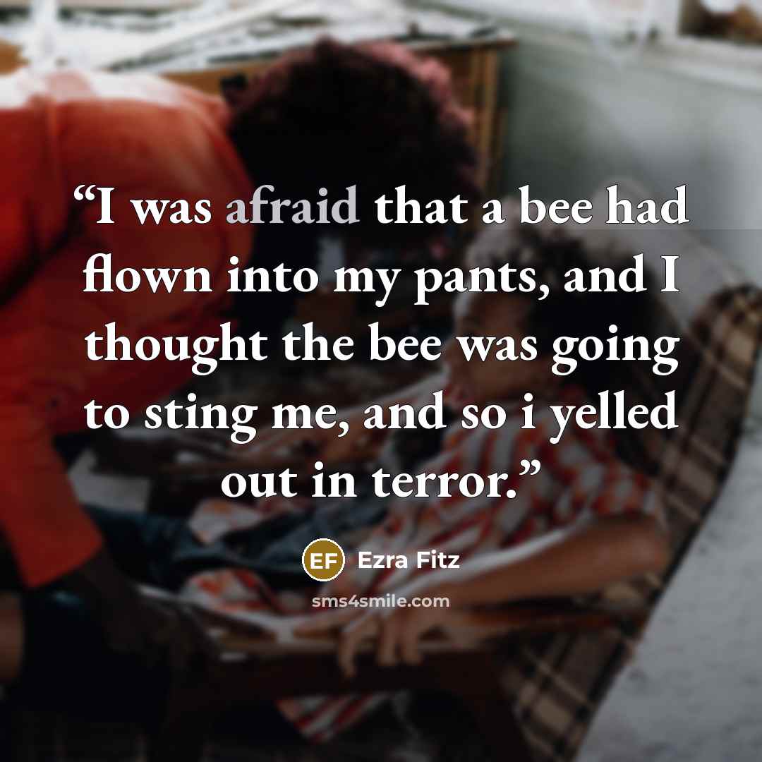 “I was afraid that a bee had flown into my pants, and I thought the bee was going to sting me, and so i yelled out in terror.” quote by Ezra Fitz