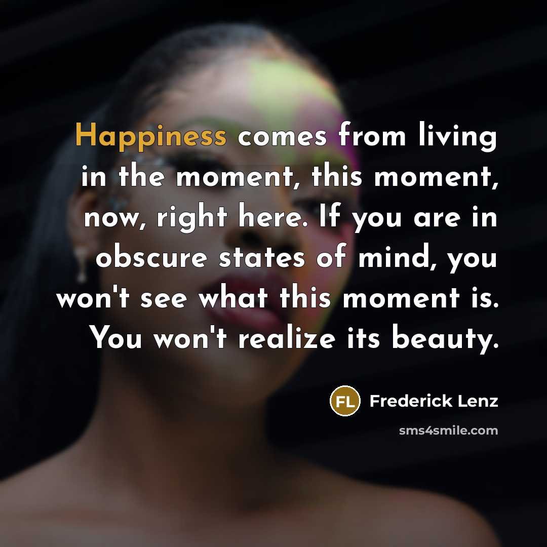 “Happiness comes from living in the moment, this moment, now,…” quote by Frederick Lenz
