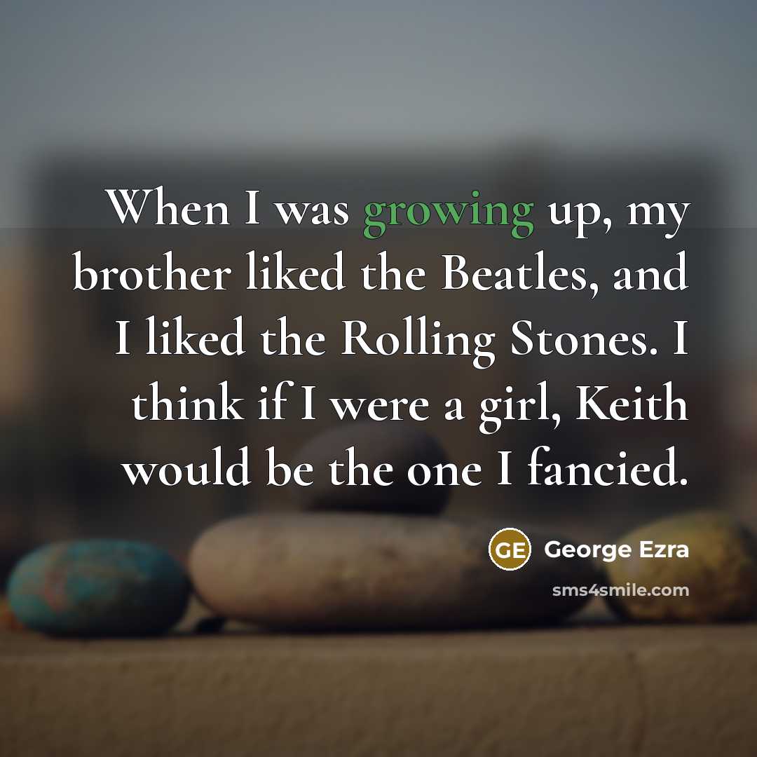“When I was growing up, my brother liked the Beatles,…” quote by George Ezra