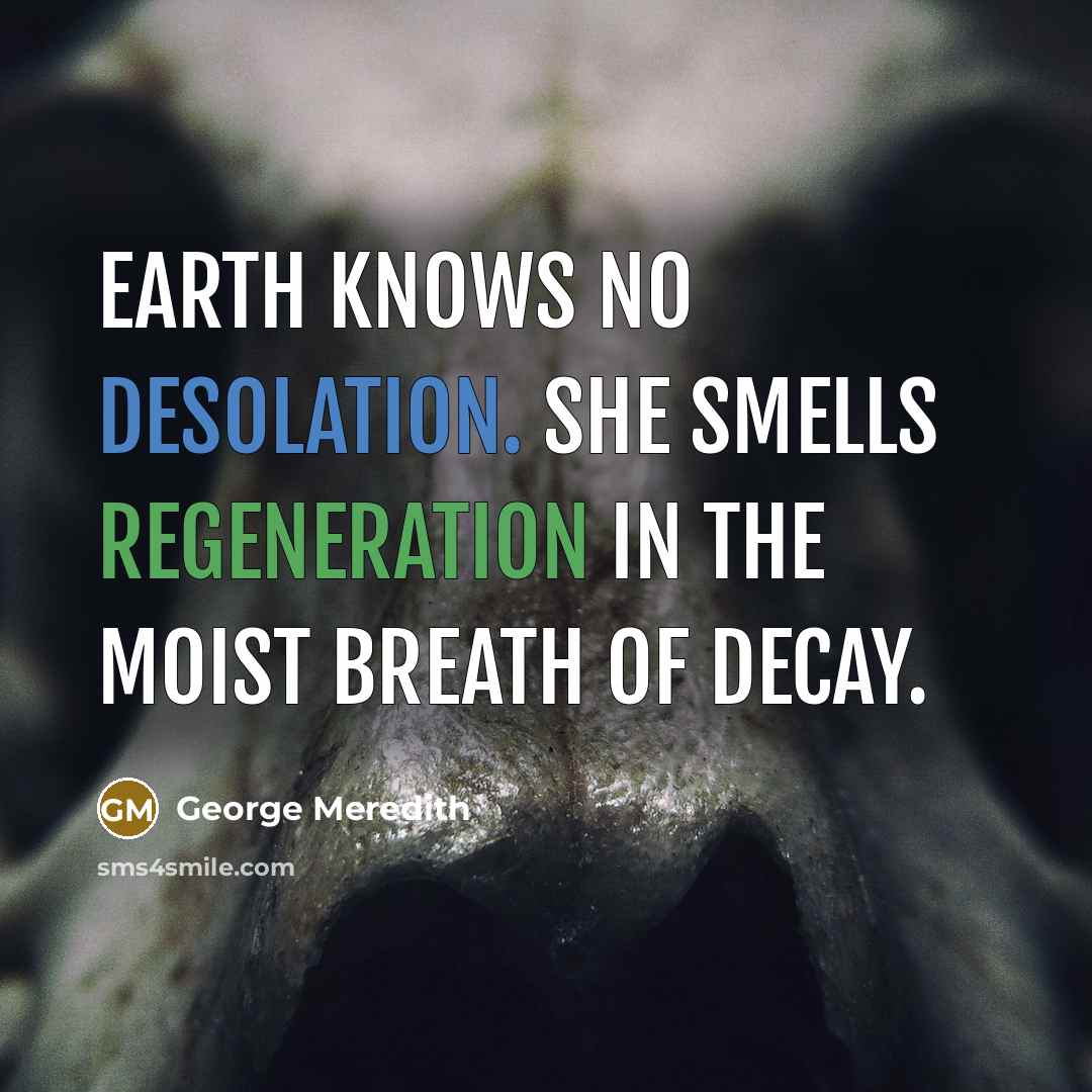 “Earth knows no desolation. She smells regeneration in the moist…” quote by George Meredith