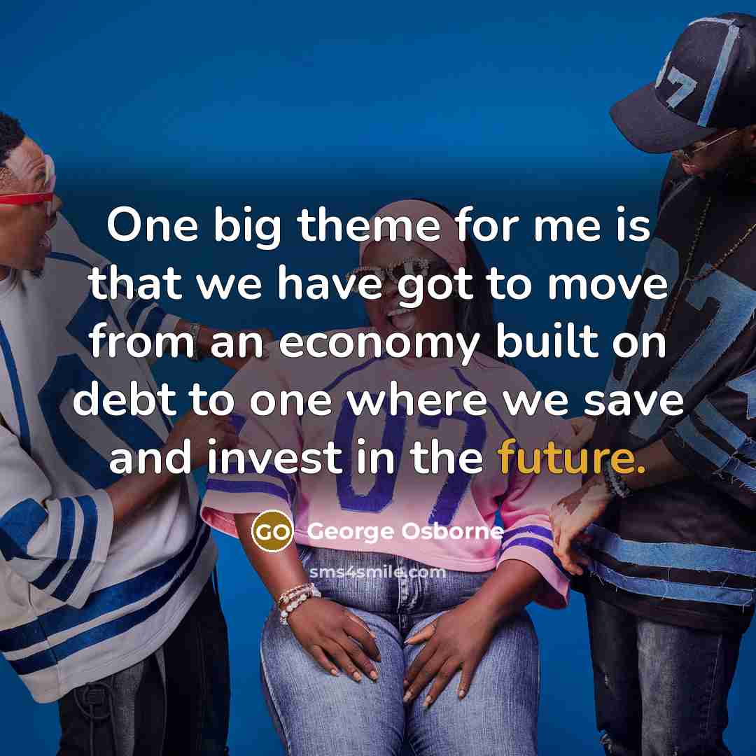 “One big theme for me is that we have got…” quote by George Osborne