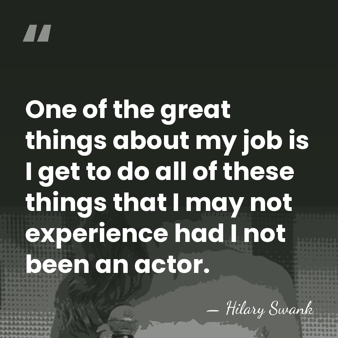 One of the great things about my job is I get to&hellip; - Hilary Swank