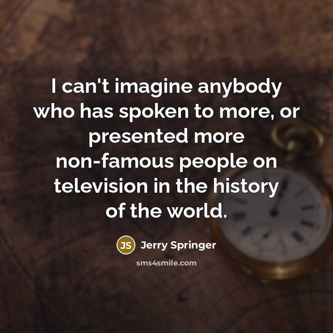 “I can't imagine anybody who has spoken to more, or…” quote by Jerry Springer