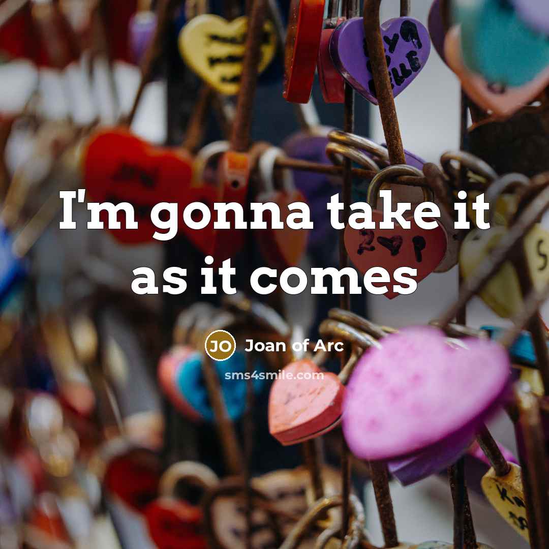 “I'm gonna take it as it comes…” quote by Joan of Arc