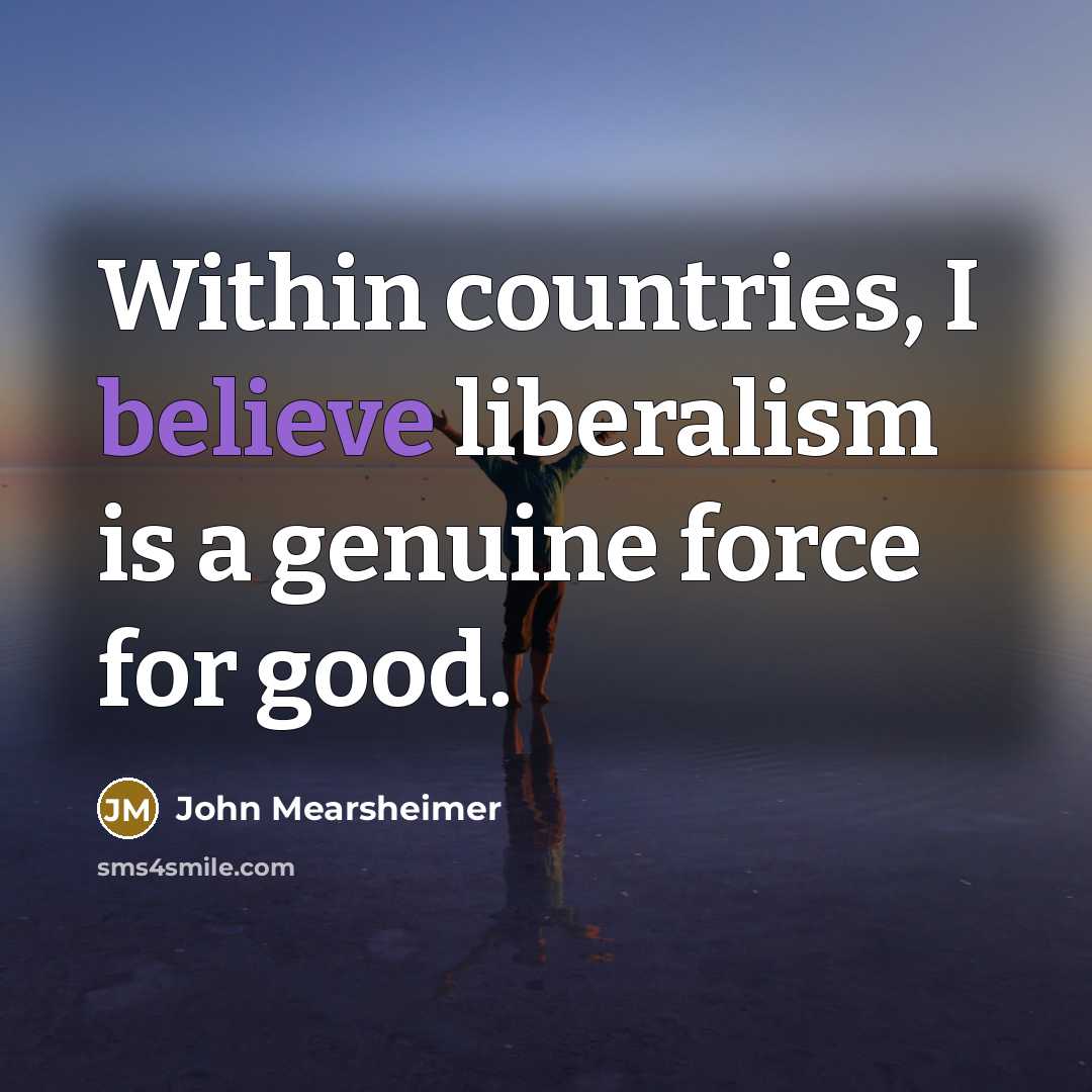 “Within countries, I believe liberalism is a genuine force for…” quote by John Mearsheimer