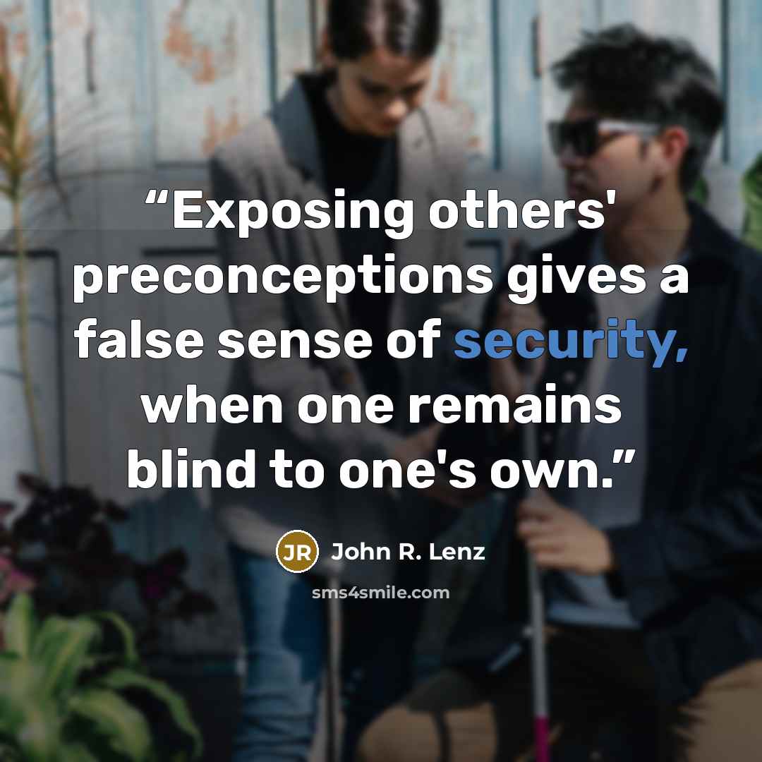 “Exposing others' preconceptions gives a false sense of security, when one remains blind to one's own.” quote by John R. Lenz
