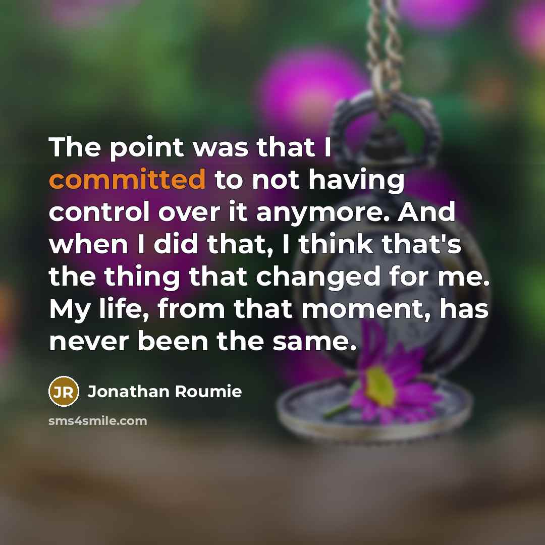 “The point was that I committed to not having control over it anymore. And when I did that, I think that's the thing that changed for me. My life, from that moment, has never been the same.” quote by Jonathan Roumie
