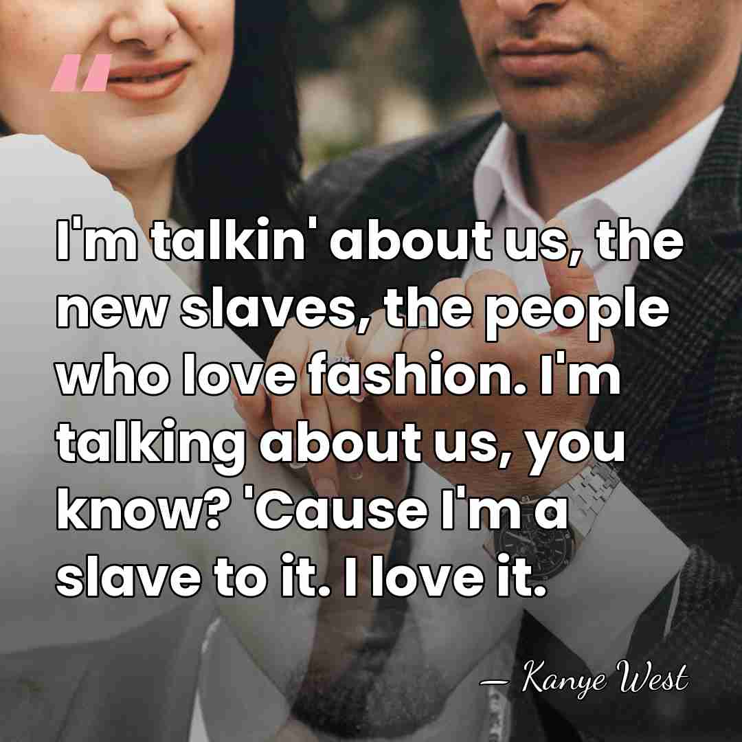 I'm talkin' about us, the new slaves, the people who love fashion.&hellip; - Kanye West