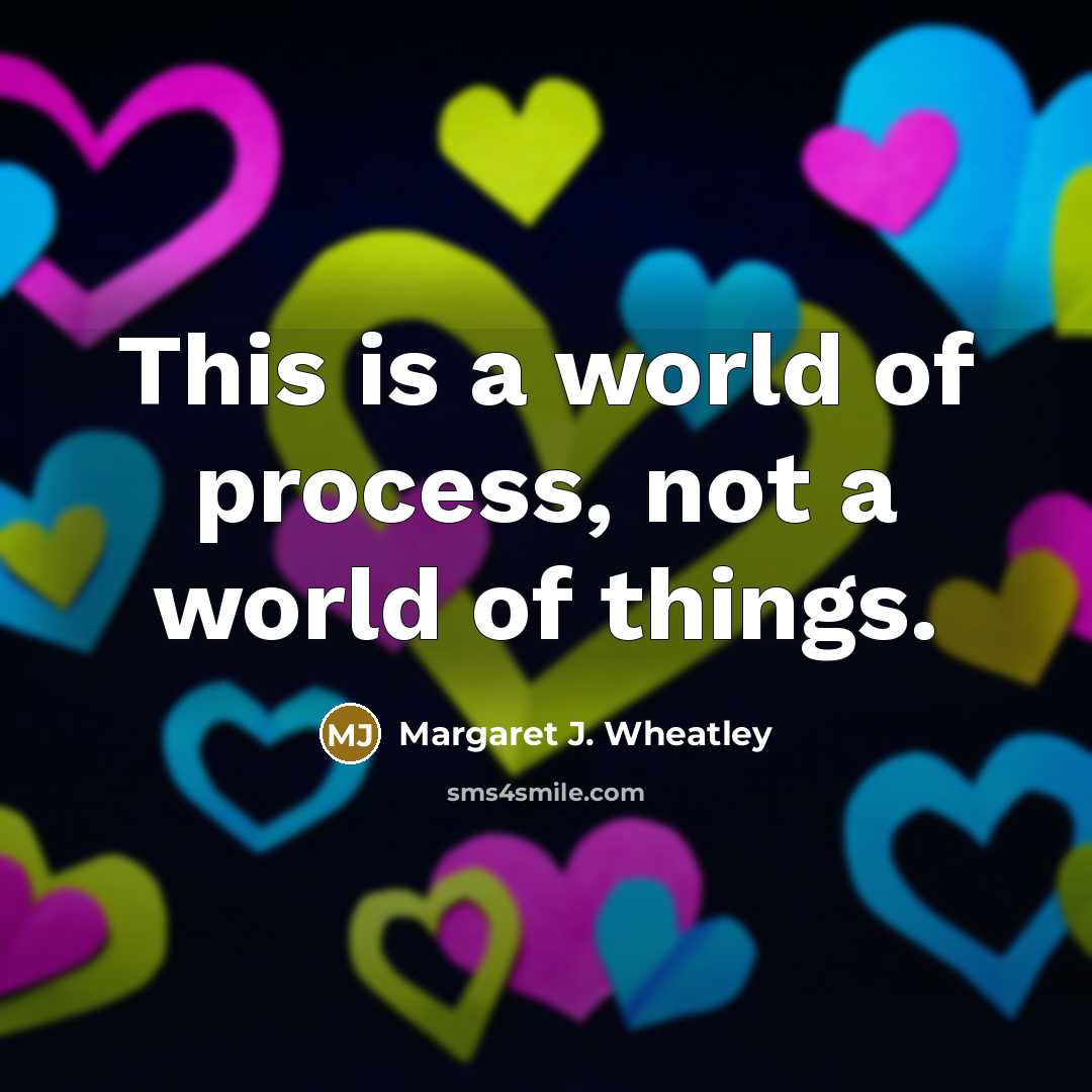 “This is a world of process, not a world of…” quote by Margaret J. Wheatley