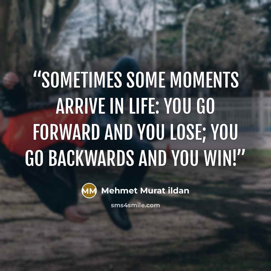 “Sometimes some moments arrive in life: You go forward and you lose; you go backwards and you win!” quote by Mehmet Murat ildan