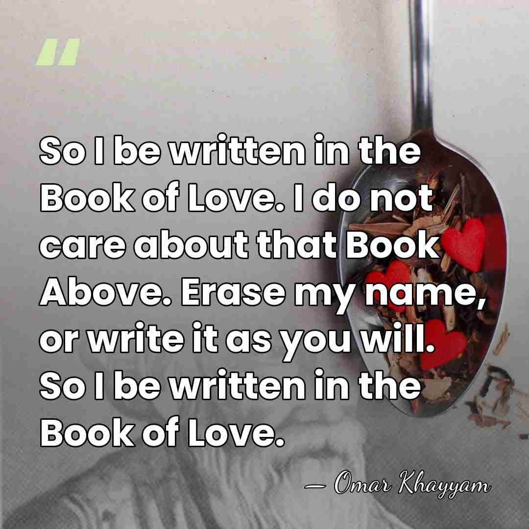 So I be written in the Book of Love. I do not&hellip; - Omar Khayyam