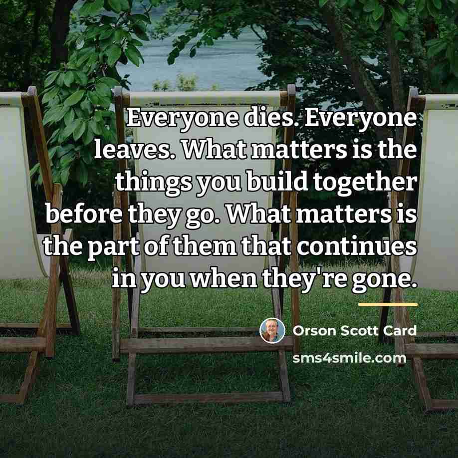 “Everyone dies. Everyone leaves. What matters is the things you…” quote by Orson Scott Card