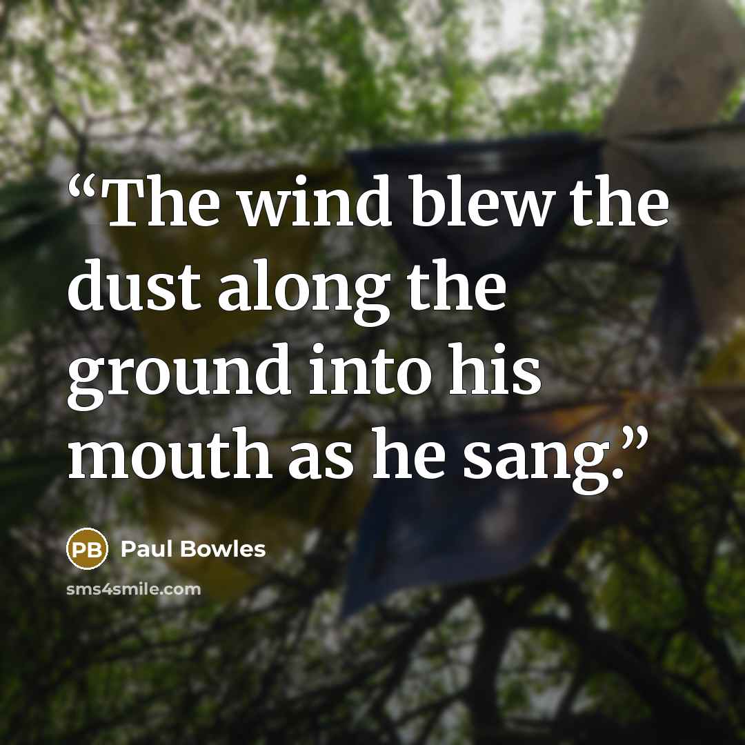 “The wind blew the dust along the ground into his mouth as he sang.” quote by Paul Bowles