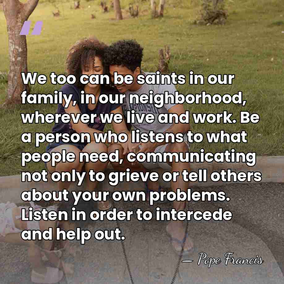 We too can be saints in our family, in our neighborhood, wherever&hellip; - Pope Francis