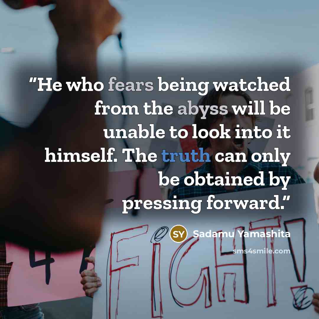 “He who fears being watched from the abyss will be unable to look into it himself. The truth can only be obtained by pressing forward.” quote by Sadamu Yamashita