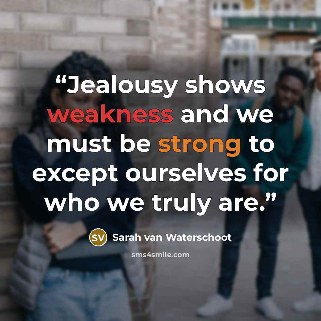 “Jealousy shows weakness and we must be strong to except ourselves for who we truly are.” quote by Sarah van Waterschoot