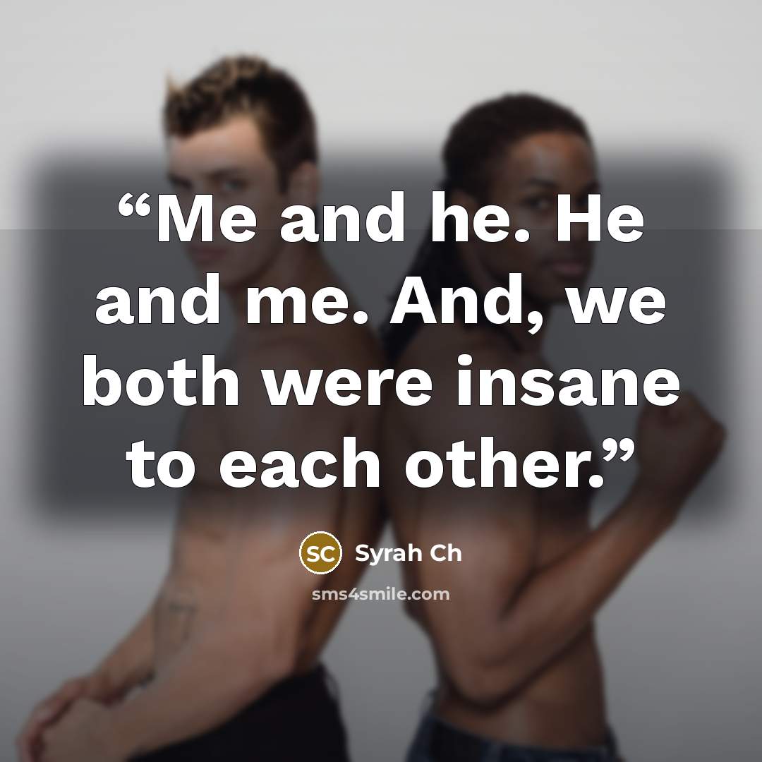 “Me and he. He and me. And, we both were insane to each other.” quote by Syrah Ch