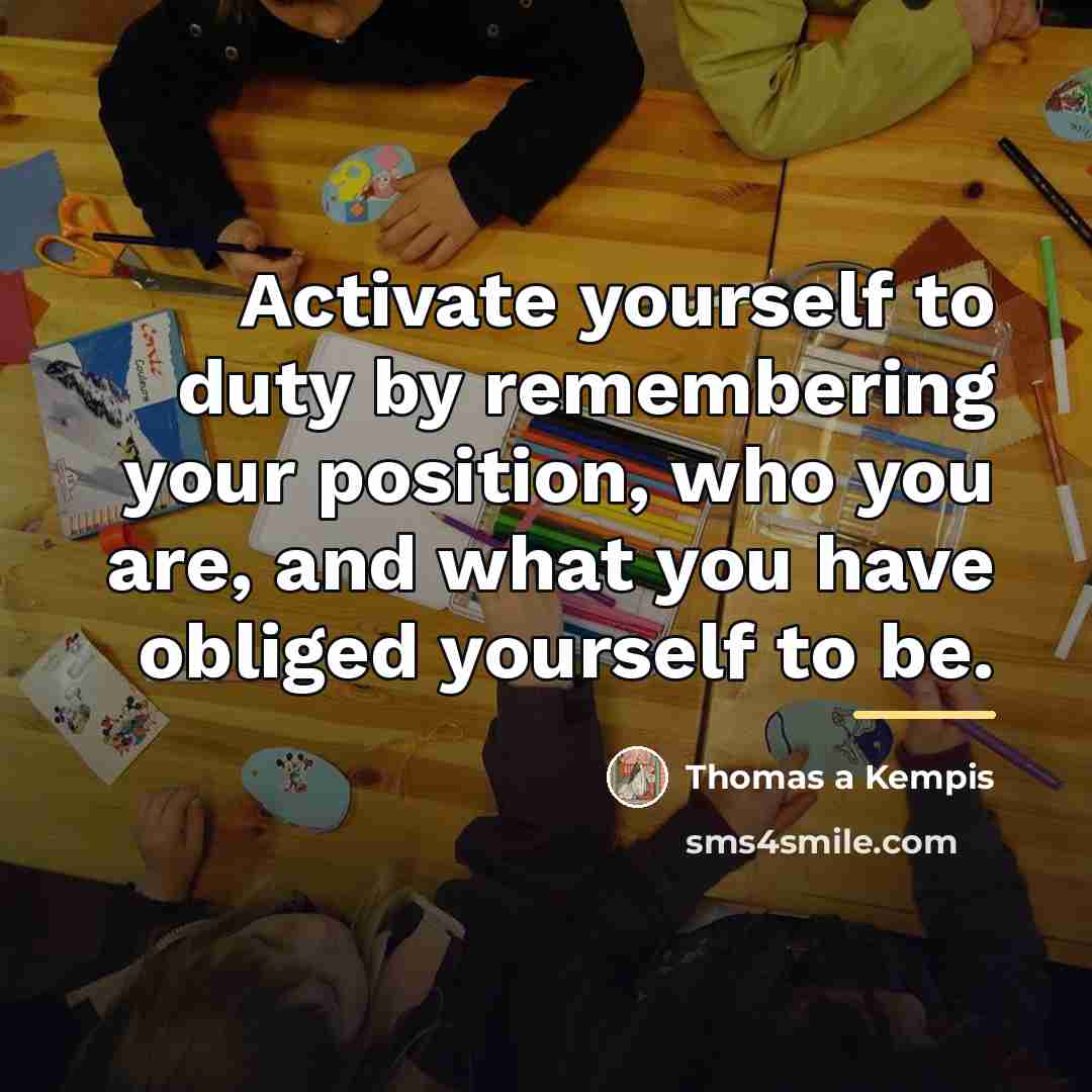 “Activate yourself to duty by remembering your position, who you…” quote by Thomas a Kempis
