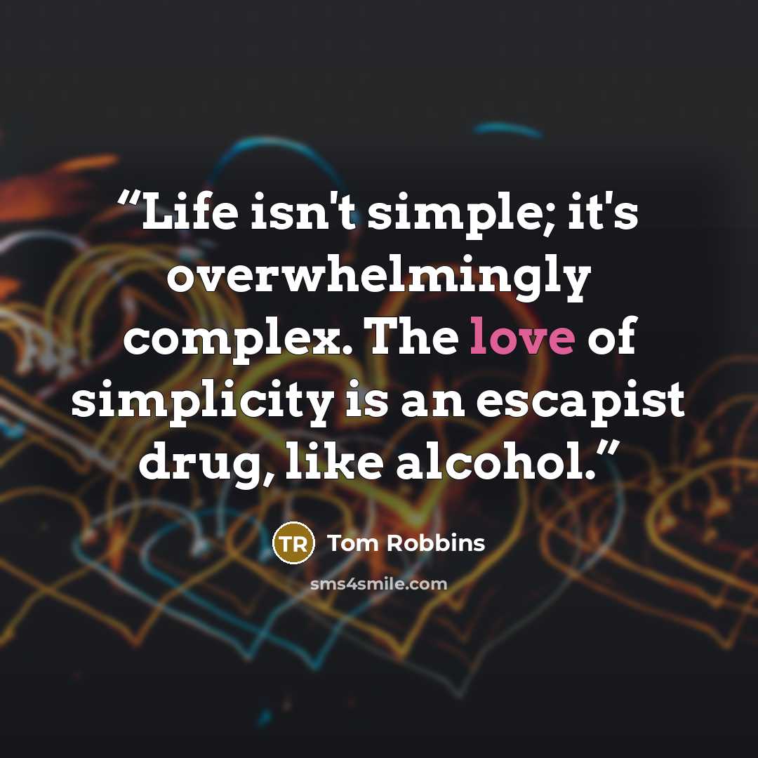 “Life isn't simple; it's overwhelmingly complex. The love of simplicity is an escapist drug, like alcohol.” quote by Tom Robbins