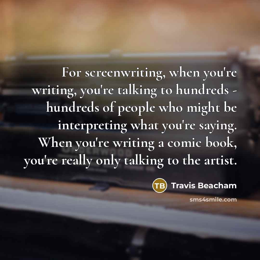 “For screenwriting, when you're writing, you're talking to hundreds -…” quote by Travis Beacham