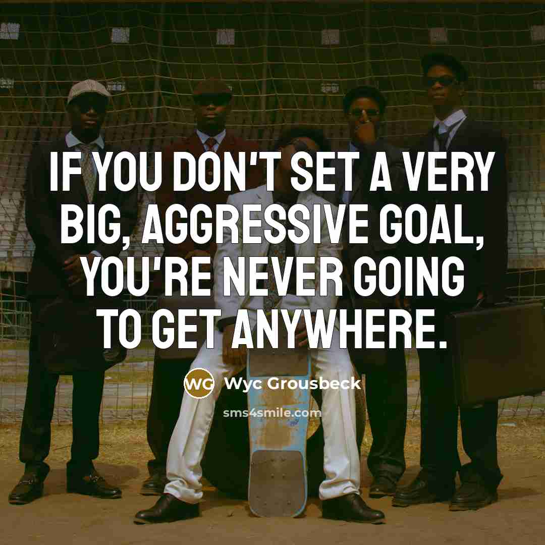 “If you don't set a very big, aggressive goal, you're…” quote by Wyc Grousbeck