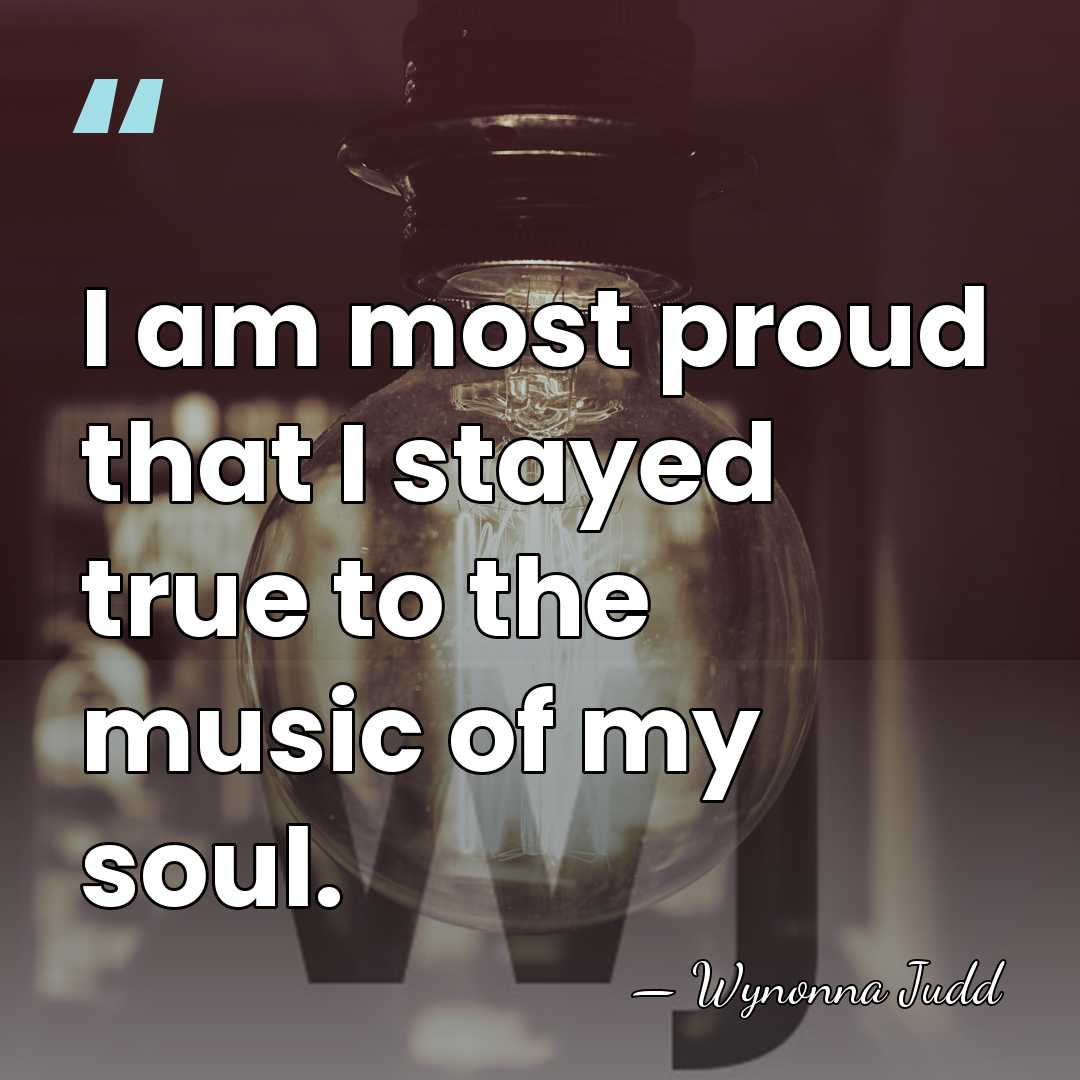 I am most proud that I stayed true to the music of&hellip; - Wynonna Judd
