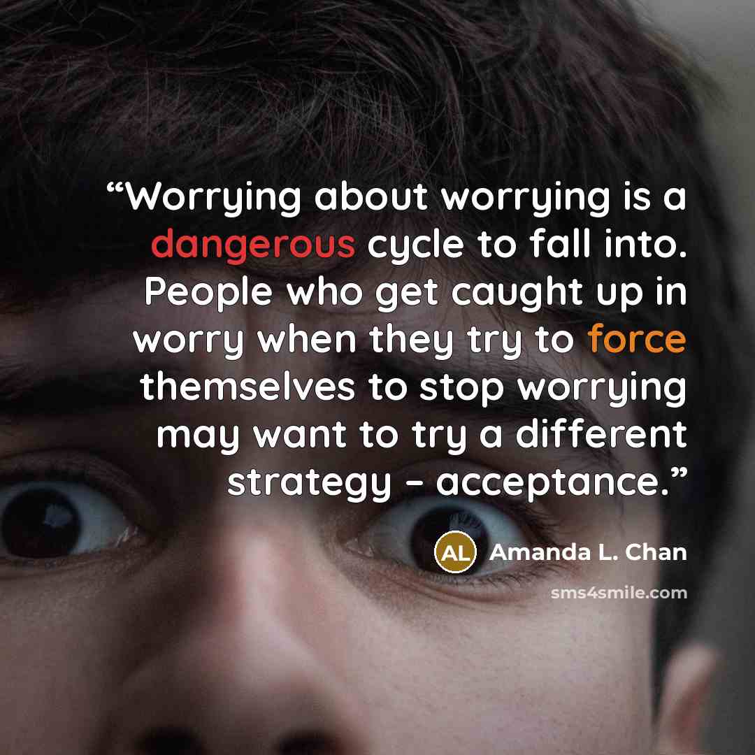 “Worrying about worrying is a dangerous cycle to fall into. People who get caught up in worry when they try to force themselves to stop worrying may want to try a different strategy – acceptance.” quote by Amanda L. Chan
