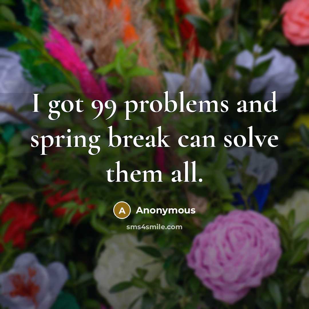 “I got 99 problems and spring break can solve them all.” quote by Anonymous